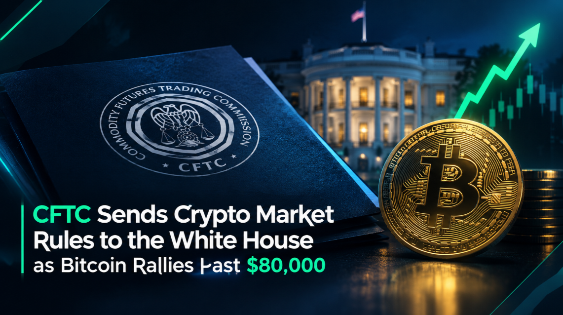 CFTC Sends Crypto Market Rules to the White House as Bitcoin Rallies Past $80,000